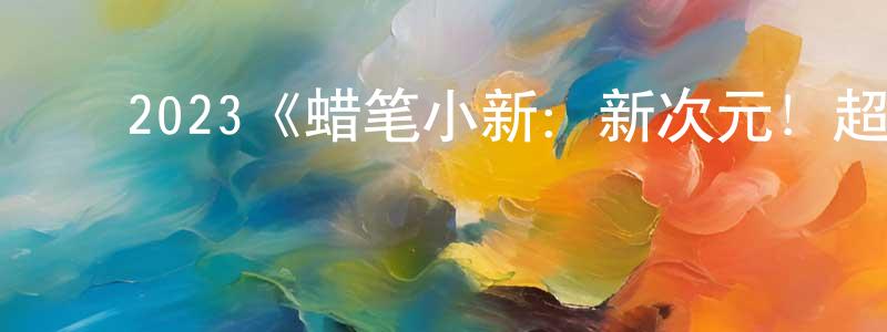 ﻿白世祥发布﻿2023《蜡笔小新：新次元！超能力大决战》完整版电影/在线观看/百度云-美剧天堂